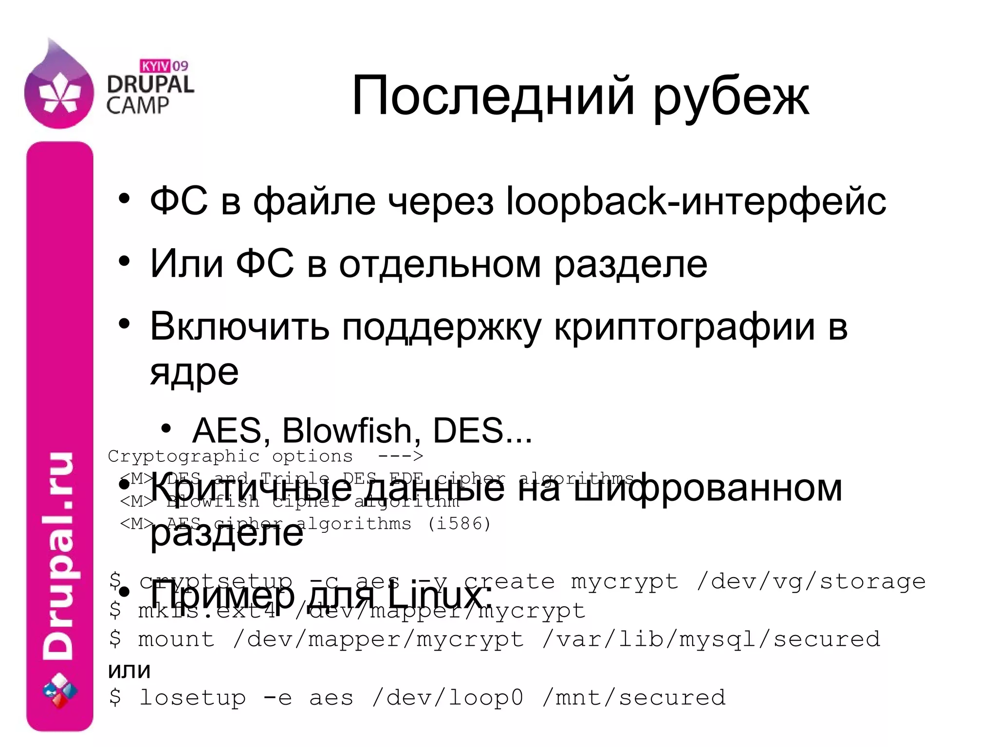 Последний рубеж ФС в файле через loopback-интерфейс Или ФС в отдельном разделе Включить поддержку криптографии в ядре AES, Blowfish, DES... Критичные данные на шифрованном разделе Пример для Linux: 