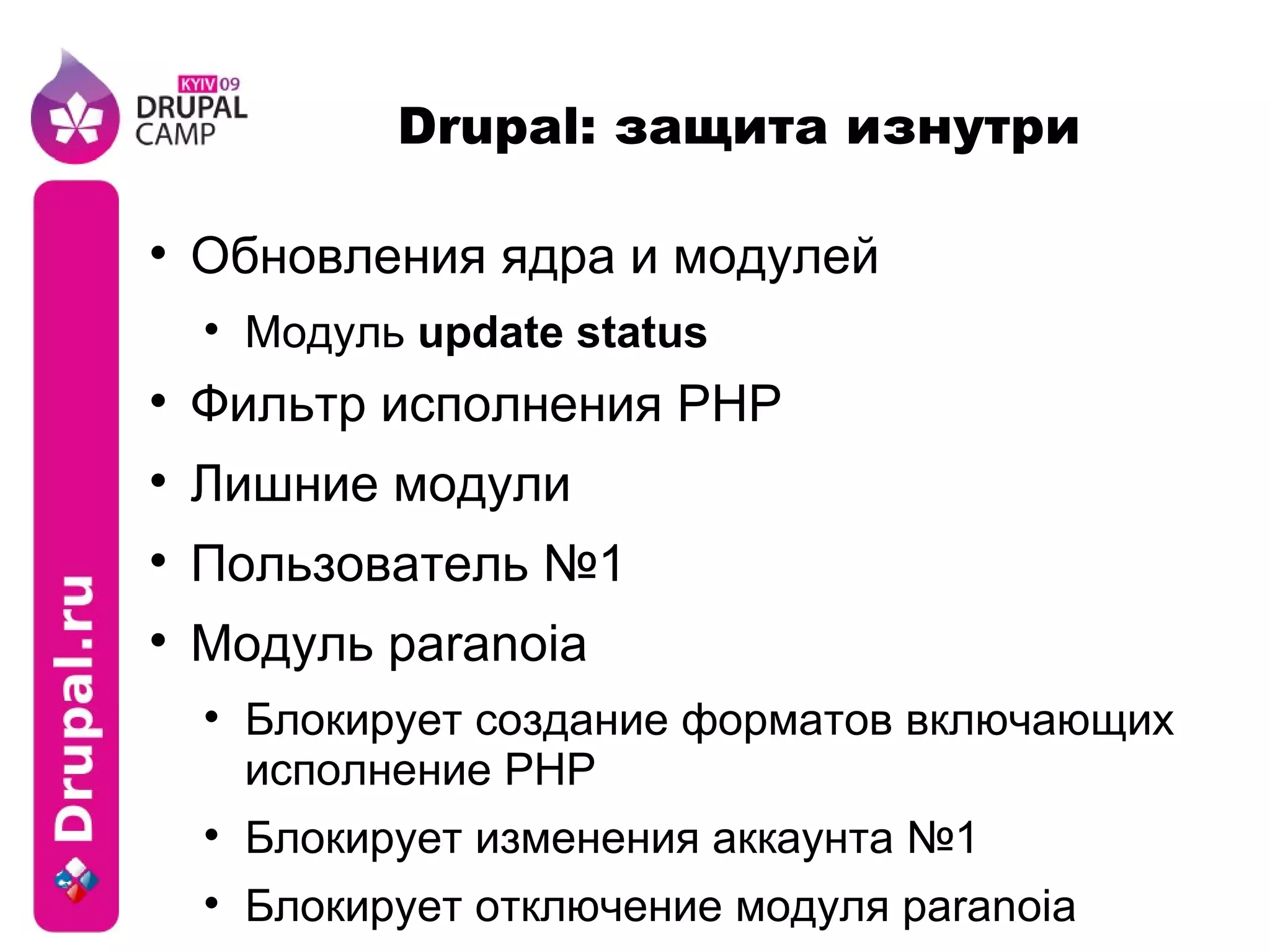 Drupal: защита изнутри Обновления ядра и модулей Модуль  update status Фильтр исполнения PHP Лишние модули Пользователь №1 Модуль paranoia Блокирует создание форматов включающих исполнение PHP Блокирует изменения аккаунта №1 Блокирует отключение модуля paranoia 
