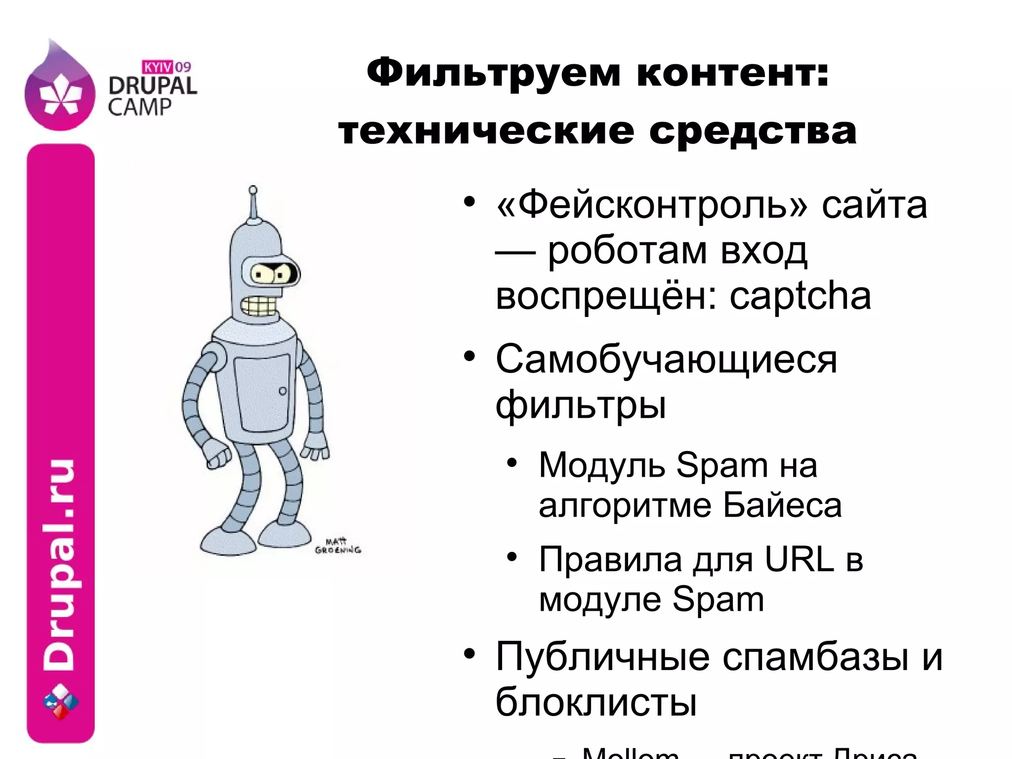 Фильтруем контент: технические средства «Фейсконтроль» сайта — роботам вход воспрещён: captcha Самобучающиеся фильтры Модуль Spam на алгоритме Байеса Правила для URL в модуле Spam Публичные спамбазы и блоклисты Mollom — проект Дриса Байтаерта Akismet 