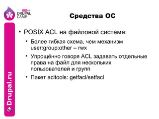 Средства ОС POSIX ACL на файловой системе: Более гибкая схема, чем механизм user:group:other – rwx Упрощённо говоря ACL задавать отдельные права на файл для нескольких пользователей и групп Пакет acltools: getfacl/setfacl 