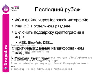 Последний рубеж ФС в файле через loopback-интерфейс Или ФС в отдельном разделе Включить поддержку криптографии в ядре AES, Blowfish, DES... Критичные данные на шифрованном разделе Пример для Linux: 