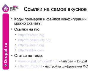 Ссылки на самое вкусное Коды примеров и файлов конфигурации можно скачать: Ссылки на п/о: http://fail2ban.org http://modsecurity.org http://suhosin.org http://zabbix.com Статьи по теме: www.drupal.ru/node/31163  - fail2ban + Drupal http://tr.im/x5cQ  - настройка шифрования ФС 