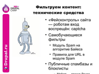 Фильтруем контент: технические средства «Фейсконтроль» сайта — роботам вход воспрещён: captcha Самобучающиеся фильтры Модуль Spam на алгоритме Байеса Правила для URL в модуле Spam Публичные спамбазы и блоклисты Mollom — проект Дриса Байтаерта Akismet 