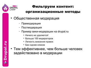 Фильтруем контент: организационные методы Общественная модерация Премодерация Постмодерация Пример вики-модерации на drupal.ru Ничего не удаляется! Больше 100 модераторов Легкость внесения правок Бан одним кликом Тем эффективнее, чем больше человек задействовано в модерации 