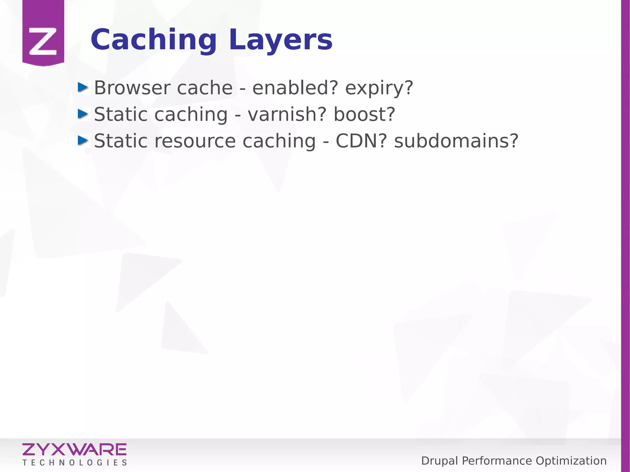 Drupal Performance Optimization Caching Layers Browser cache - enabled? expiry? Static caching - varnish? boost? Static resource caching - CDN? subdomains? 