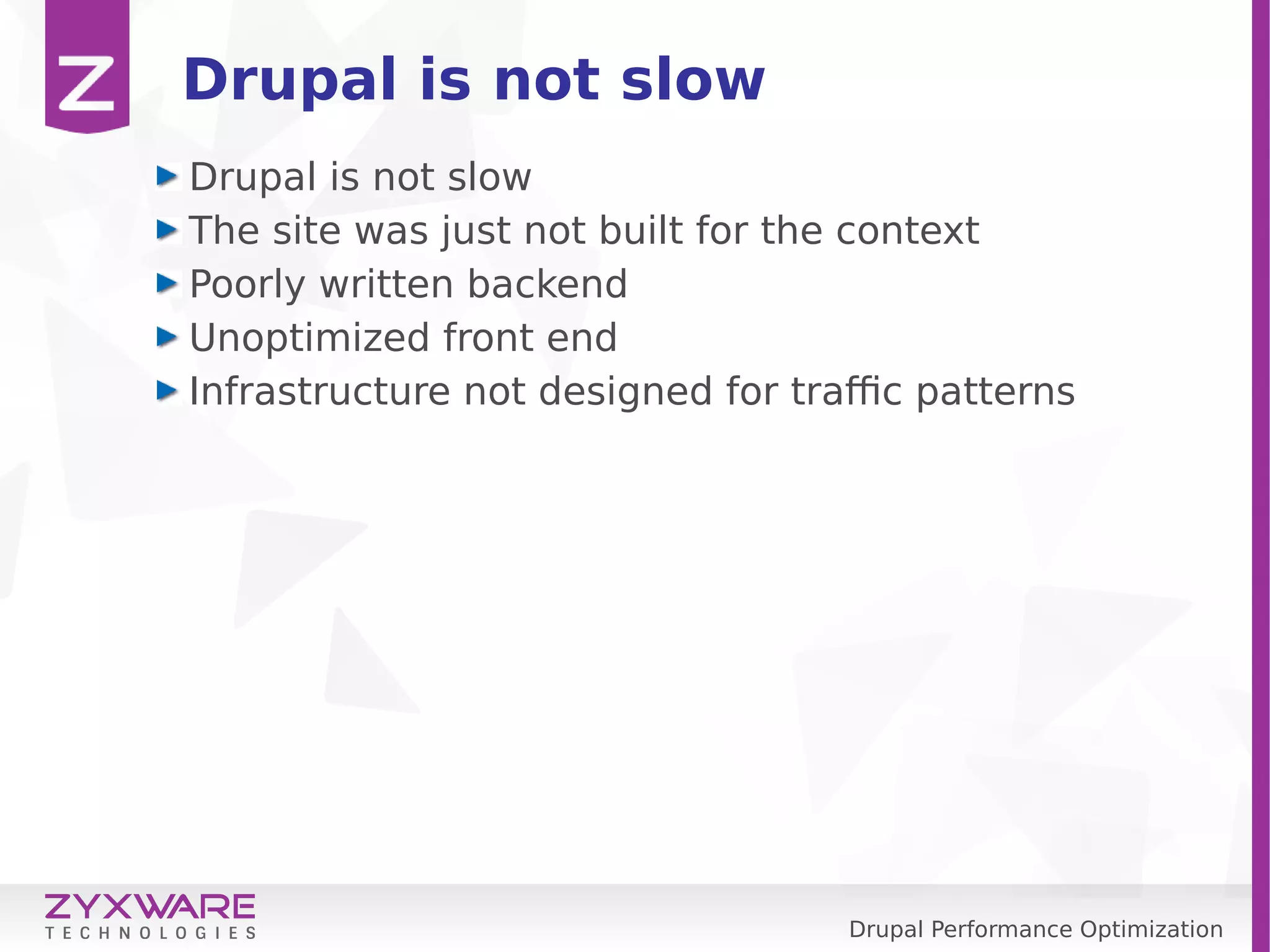 Drupal Performance Optimization Drupal is not slow Drupal is not slow The site was just not built for the context Poorly written backend Unoptimized front end Infrastructure not designed for traffic patterns 