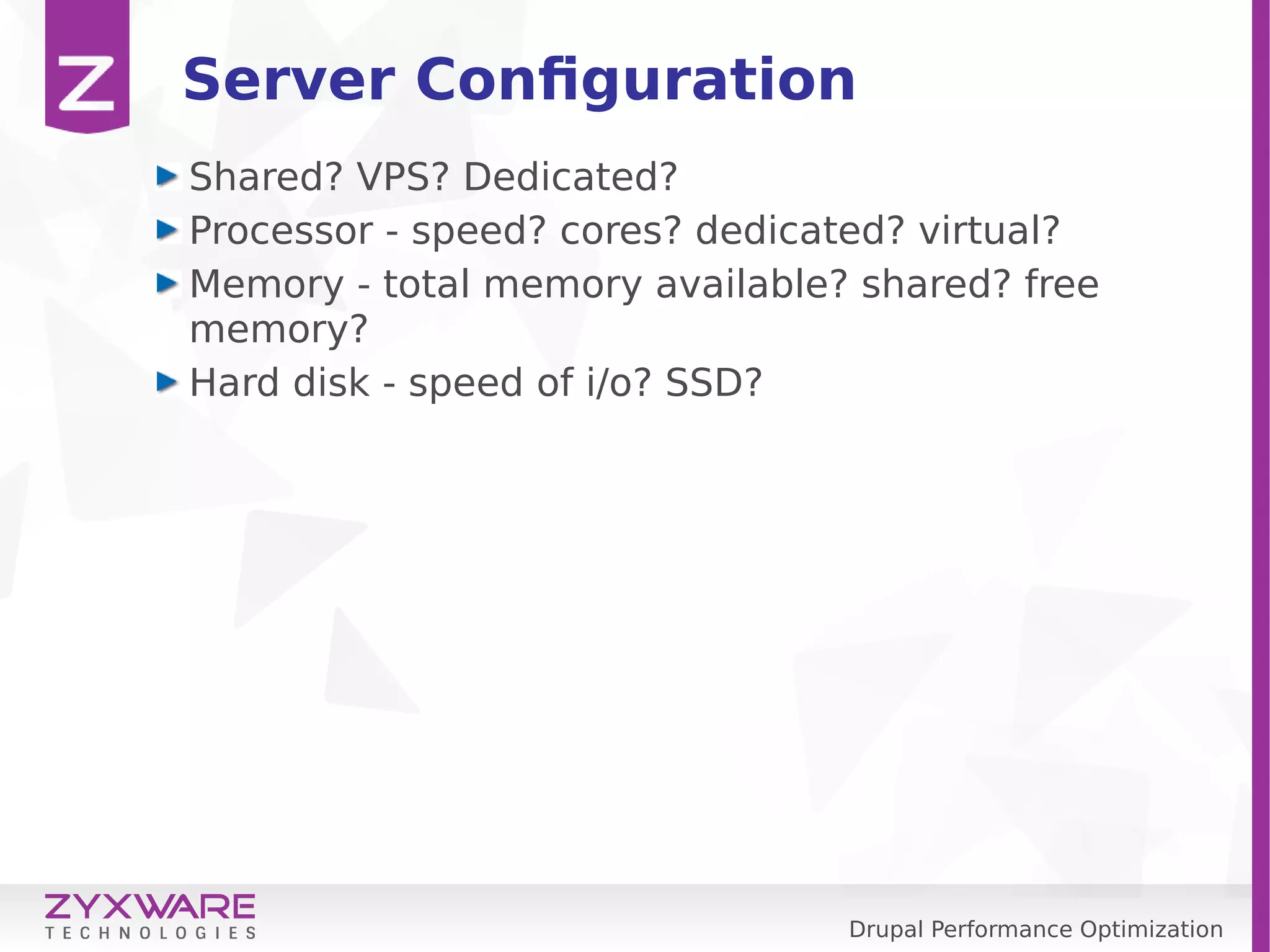 Drupal Performance Optimization Server Configuration Shared? VPS? Dedicated? Processor - speed? cores? dedicated? virtual? Memory - total memory available? shared? free memory? Hard disk - speed of i/o? SSD? 