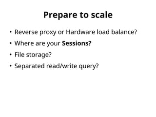 Prepare to scale 
● Reverse proxy or Hardware load balance? 
● Where are your Sessions? 
● File storage? 
● Separated read/write query? 
 