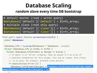 Database Scaling 
random slave every time DB bootstrap 
# default master (read / write query) 
$databases['default']['default'] = $info_array; 
# multiple slave (read only query) 
$databases['default']['slave'][] = $info_array; 
$databases['default']['slave'][] = $info_array; 
 