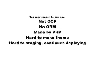Too may reason to say no... 
Not OOP 
No ORM 
Made by PHP 
Hard to make theme 
Hard to staging, continues deploying 
 