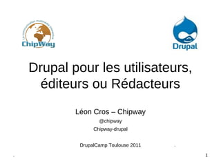 Drupal pour les utilisateurs,
      éditeurs ou Rédacteurs
            Léon Cros – Chipway
                    @chipway
                  Chipway-drupal


             DrupalCamp Toulouse 2011   .

.                                           1
 