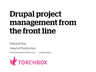 Drupal project
management from
the front line
Edward Kay
Head of Production
edward.kay@torchbox.com   @edwardkay
 