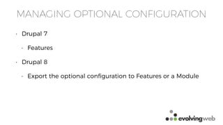 MANAGING OPTIONAL CONFIGURATION
• Drupal 7
• Features
• Drupal 8
• Export the optional conﬁguration to Features or a Module
 