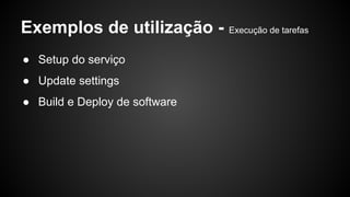 Exemplos de utilização - Execução de tarefas
● Setup do serviço
● Update settings
● Build e Deploy de software
 