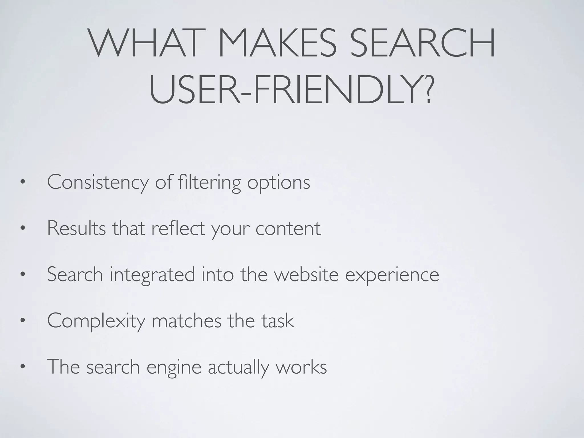 WHAT MAKES SEARCH
USER-FRIENDLY?
• Consistency of ﬁltering options
• Results that reﬂect your content
• Search integrated into the website experience
• Complexity matches the task
• The search engine actually works
 