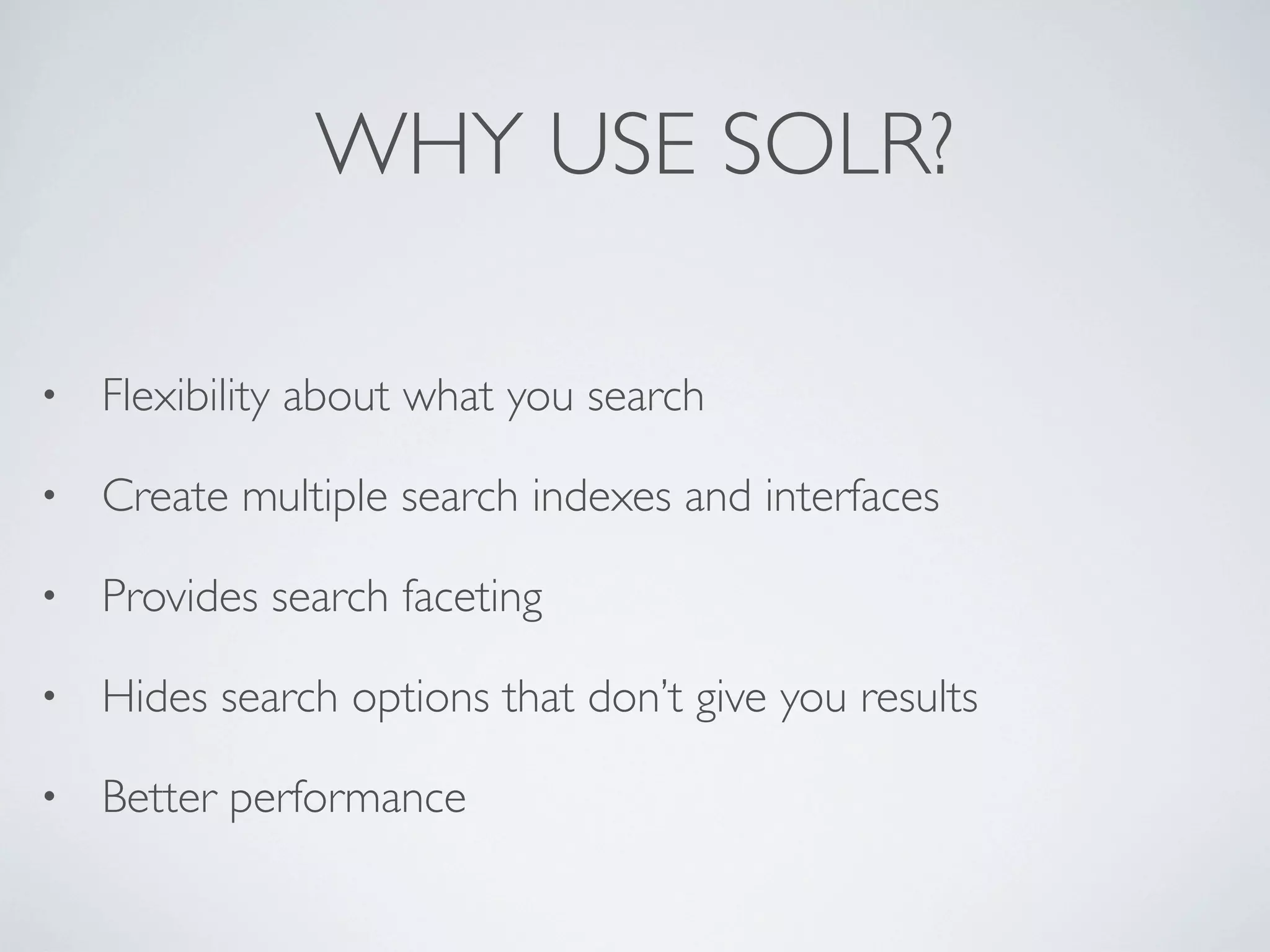 WHY USE SOLR?
• Flexibility about what you search
• Create multiple search indexes and interfaces
• Provides search faceting
• Hides search options that don’t give you results
• Better performance
 