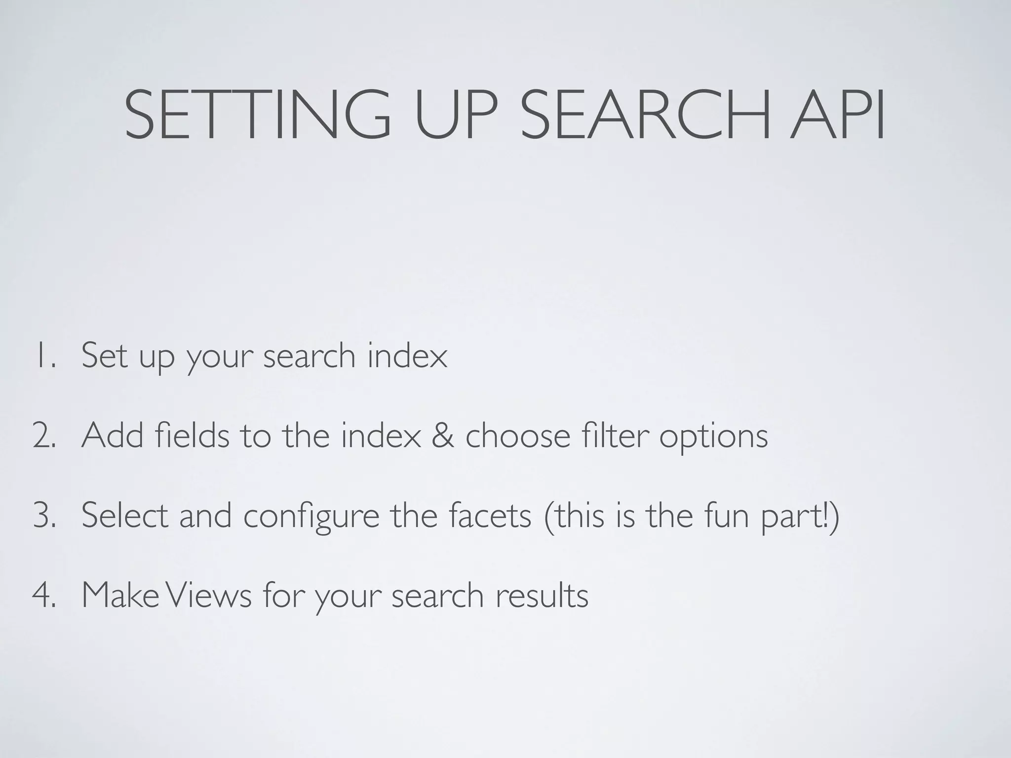 SETTING UP SEARCH API
1. Set up your search index
2. Add ﬁelds to the index & choose ﬁlter options
3. Select and conﬁgure the facets (this is the fun part!)
4. MakeViews for your search results
 