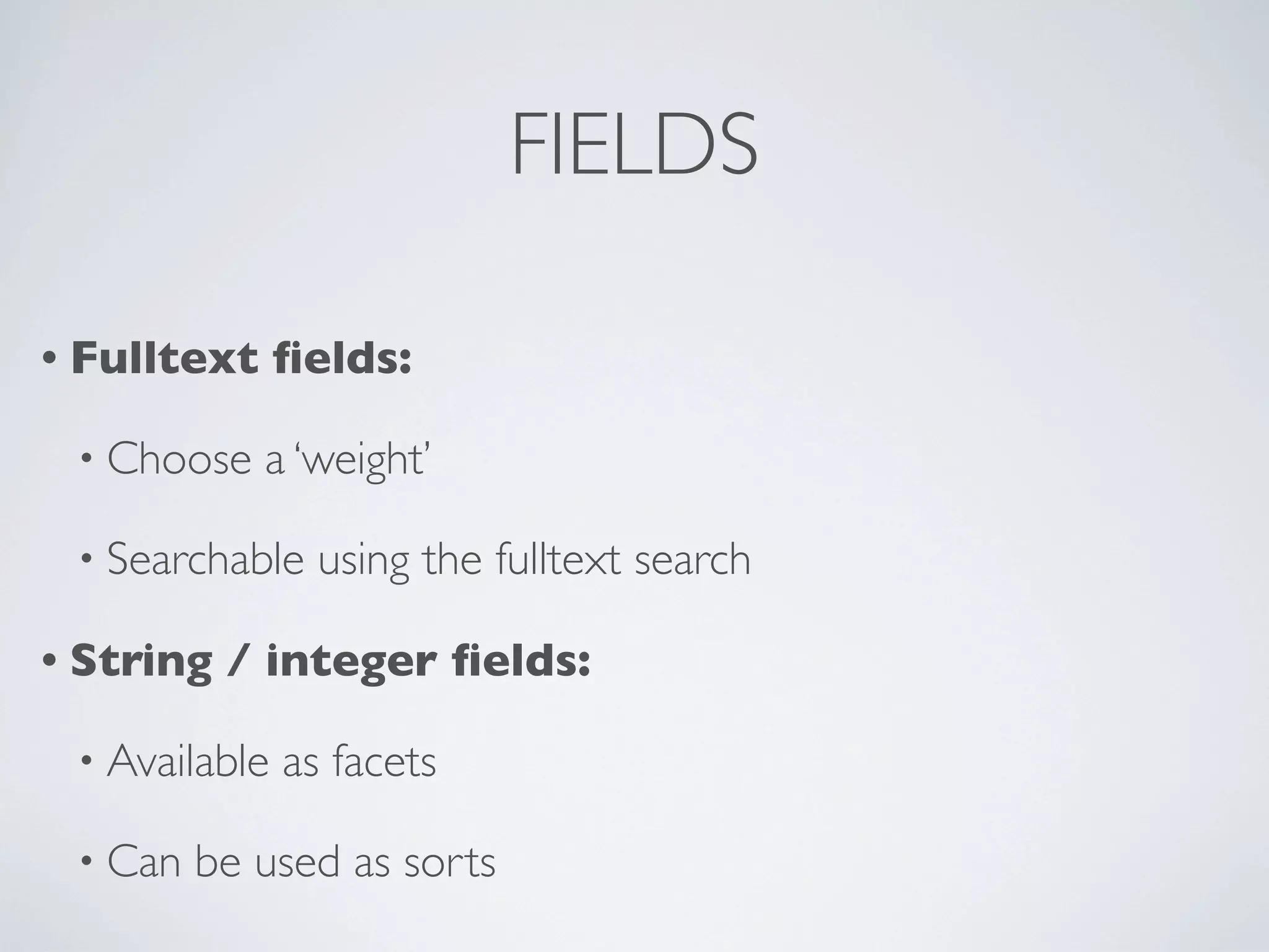 FIELDS
• Fulltext ﬁelds:
• Choose a ‘weight’
• Searchable using the fulltext search
• String / integer ﬁelds:
• Available as facets
• Can be used as sorts
 