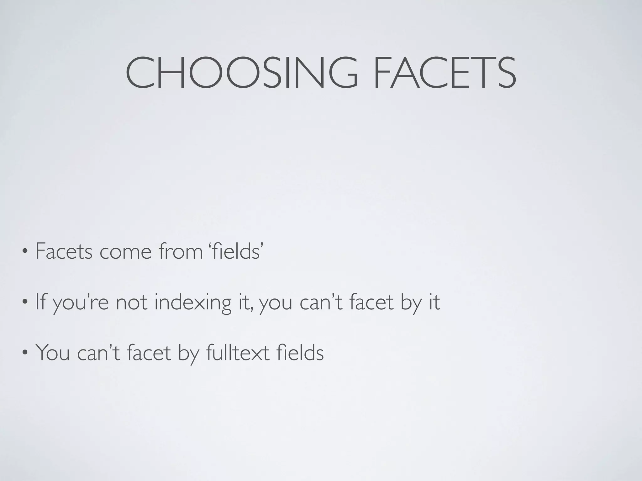 CHOOSING FACETS
• Facets come from ‘ﬁelds’
• If you’re not indexing it, you can’t facet by it
• You can’t facet by fulltext ﬁelds
 