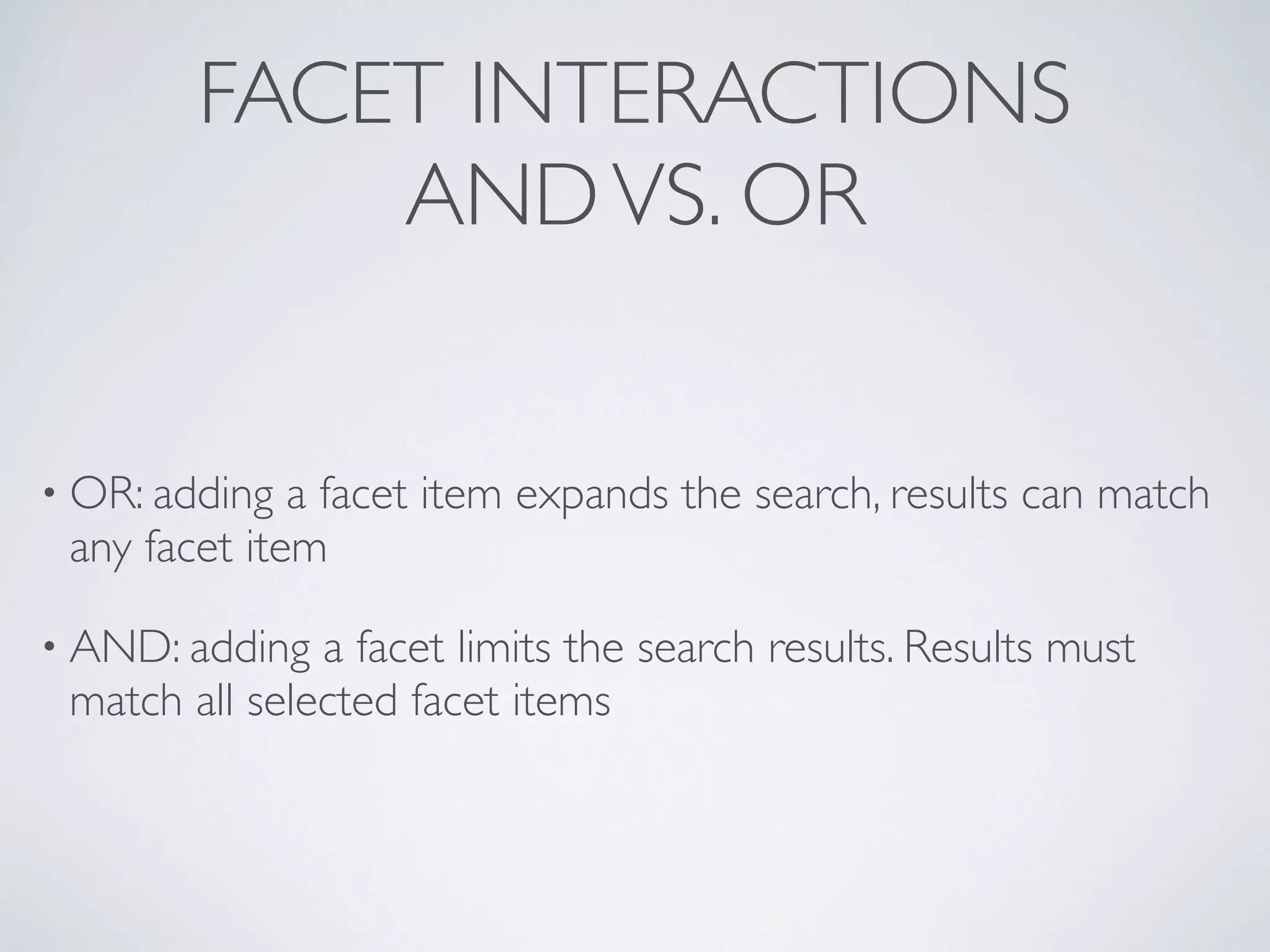 FACET INTERACTIONS
ANDVS. OR
• OR: adding a facet item expands the search, results can match
any facet item
• AND: adding a facet limits the search results. Results must
match all selected facet items
 