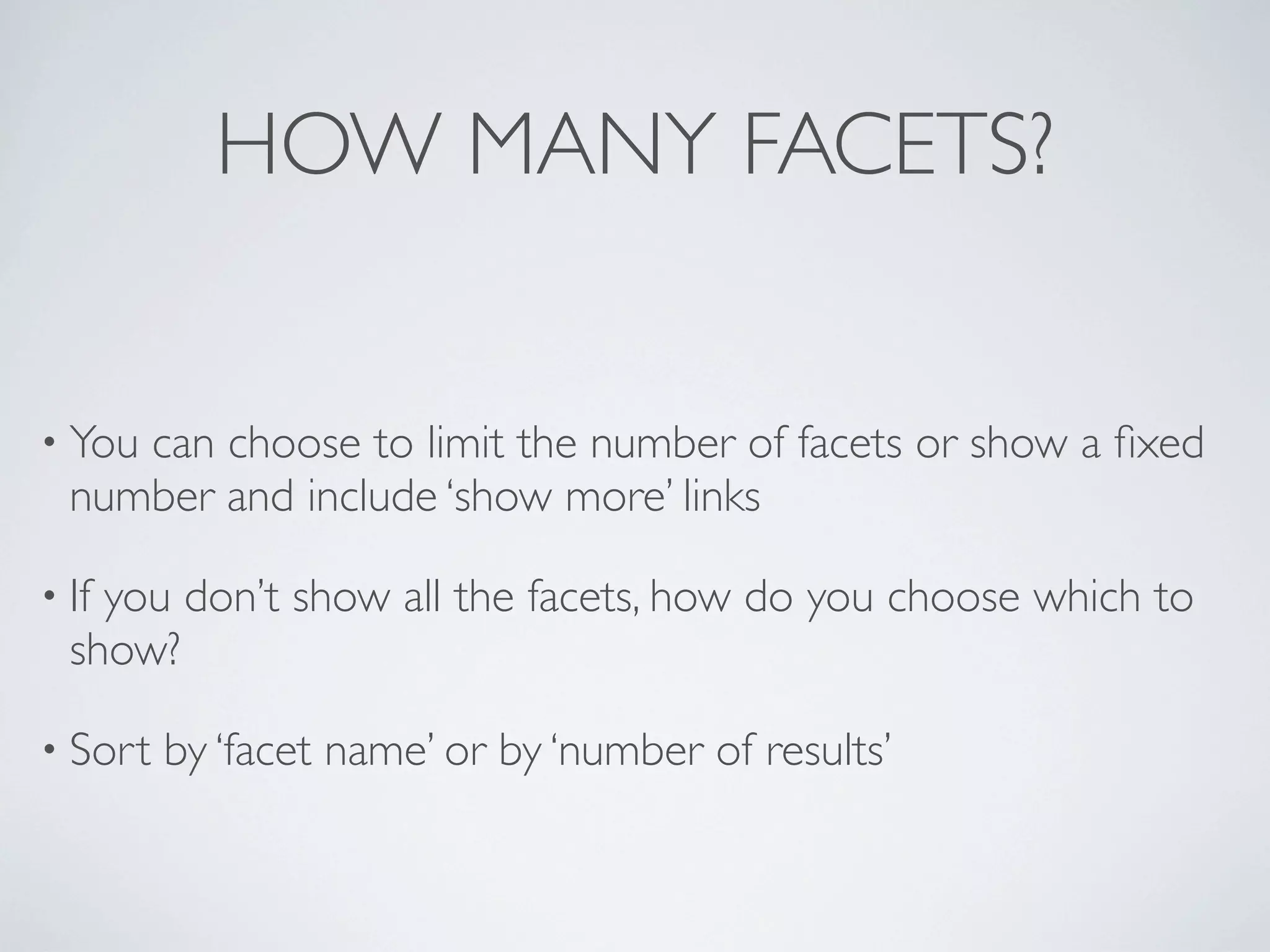 HOW MANY FACETS?
• You can choose to limit the number of facets or show a ﬁxed
number and include ‘show more’ links
• If you don’t show all the facets, how do you choose which to
show?
• Sort by ‘facet name’ or by ‘number of results’
 