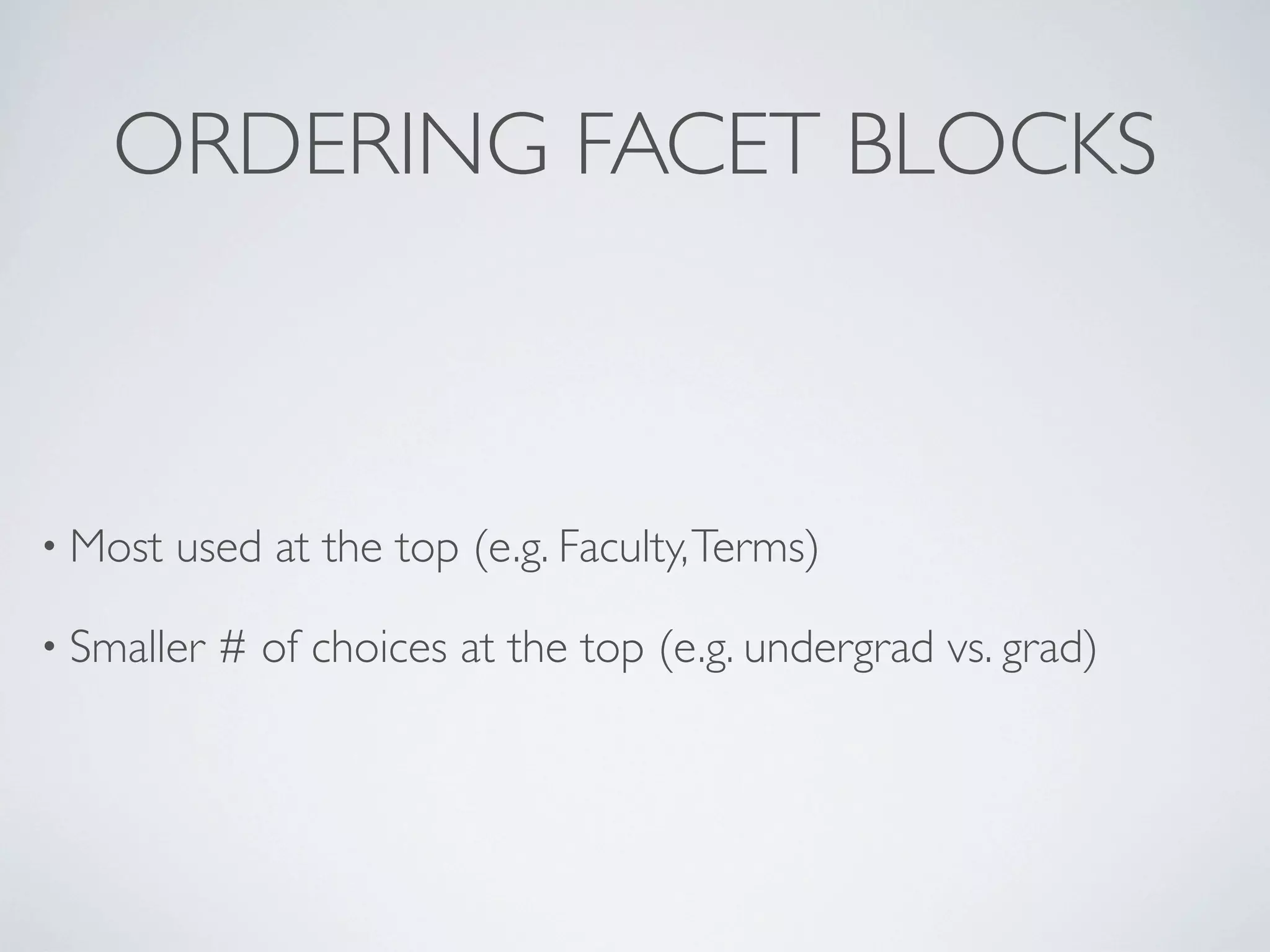 ORDERING FACET BLOCKS
• Most used at the top (e.g. Faculty,Terms)
• Smaller # of choices at the top (e.g. undergrad vs. grad)
 