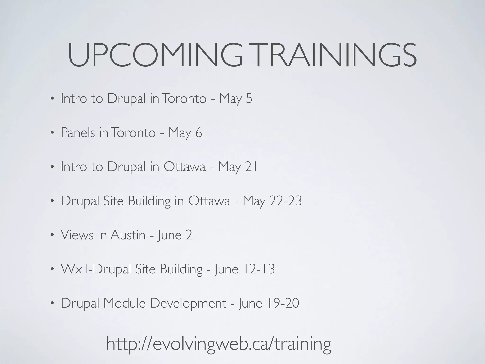 UPCOMINGTRAININGS
• Intro to Drupal inToronto - May 5
• Panels inToronto - May 6
• Intro to Drupal in Ottawa - May 21
• Drupal Site Building in Ottawa - May 22-23
• Views in Austin - June 2
• WxT-Drupal Site Building - June 12-13
• Drupal Module Development - June 19-20
http://evolvingweb.ca/training
 