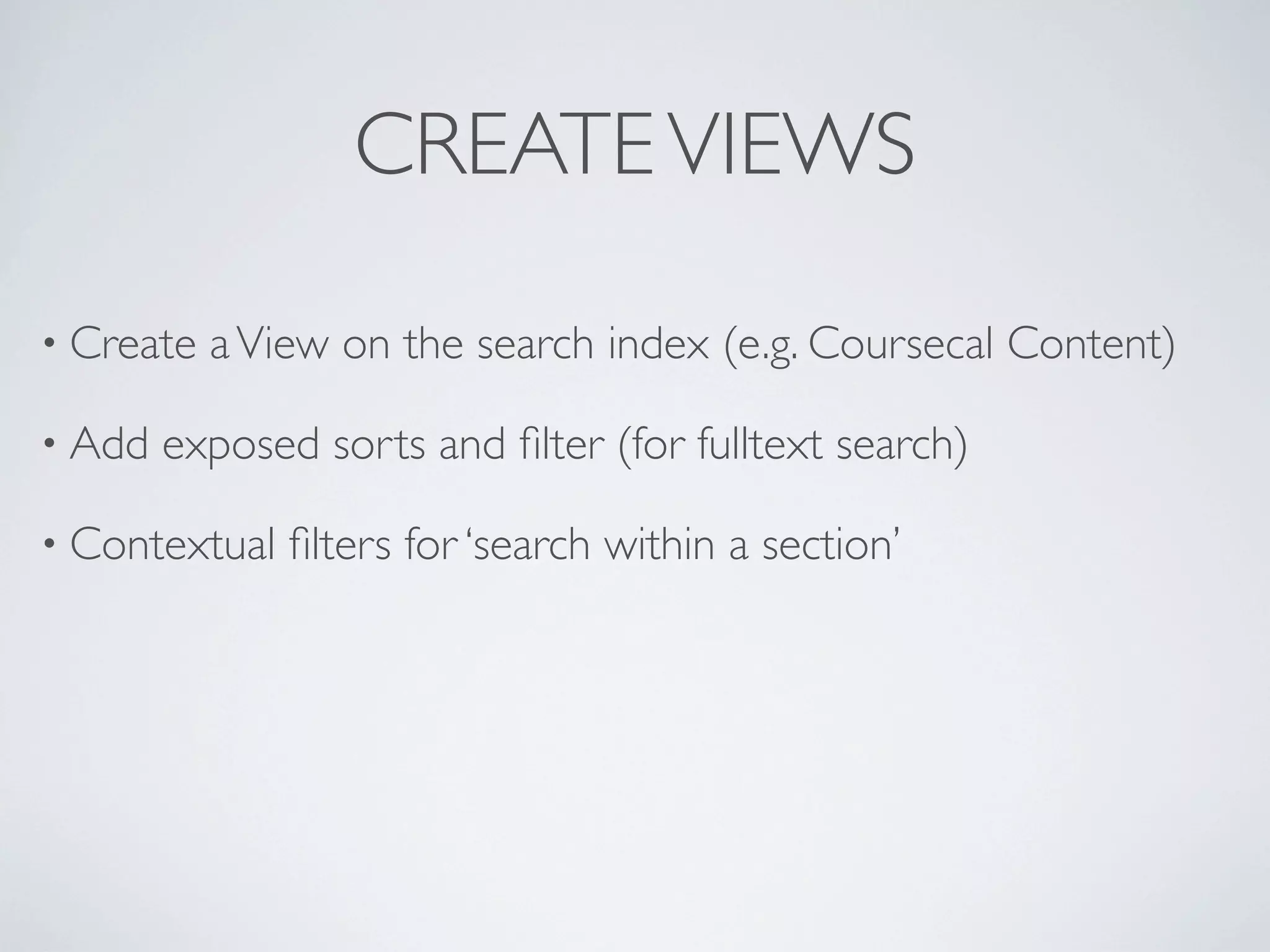 CREATEVIEWS
• Create aView on the search index (e.g. Coursecal Content)
• Add exposed sorts and ﬁlter (for fulltext search)
• Contextual ﬁlters for ‘search within a section’
 