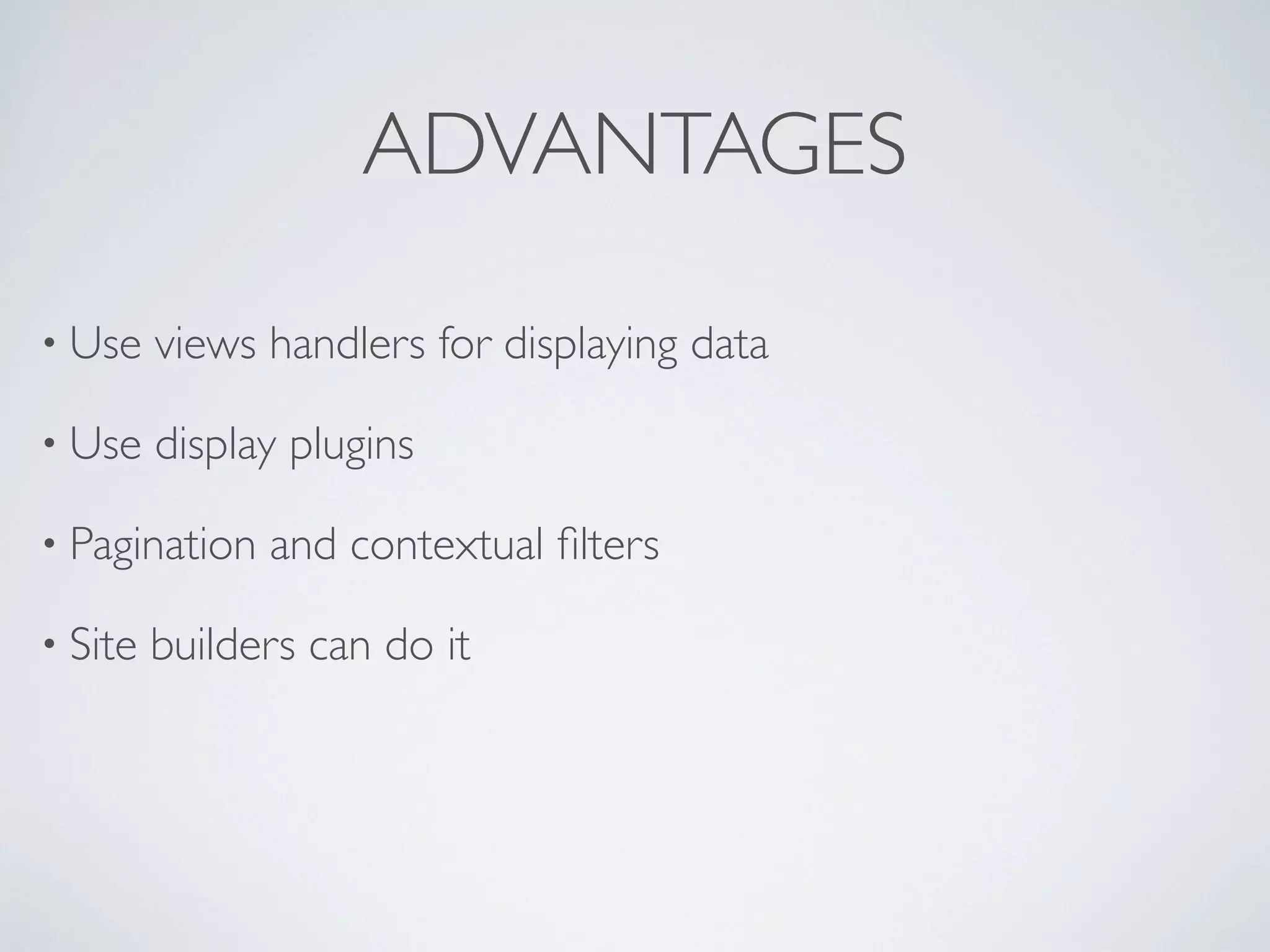 ADVANTAGES
• Use views handlers for displaying data
• Use display plugins
• Pagination and contextual ﬁlters
• Site builders can do it
 