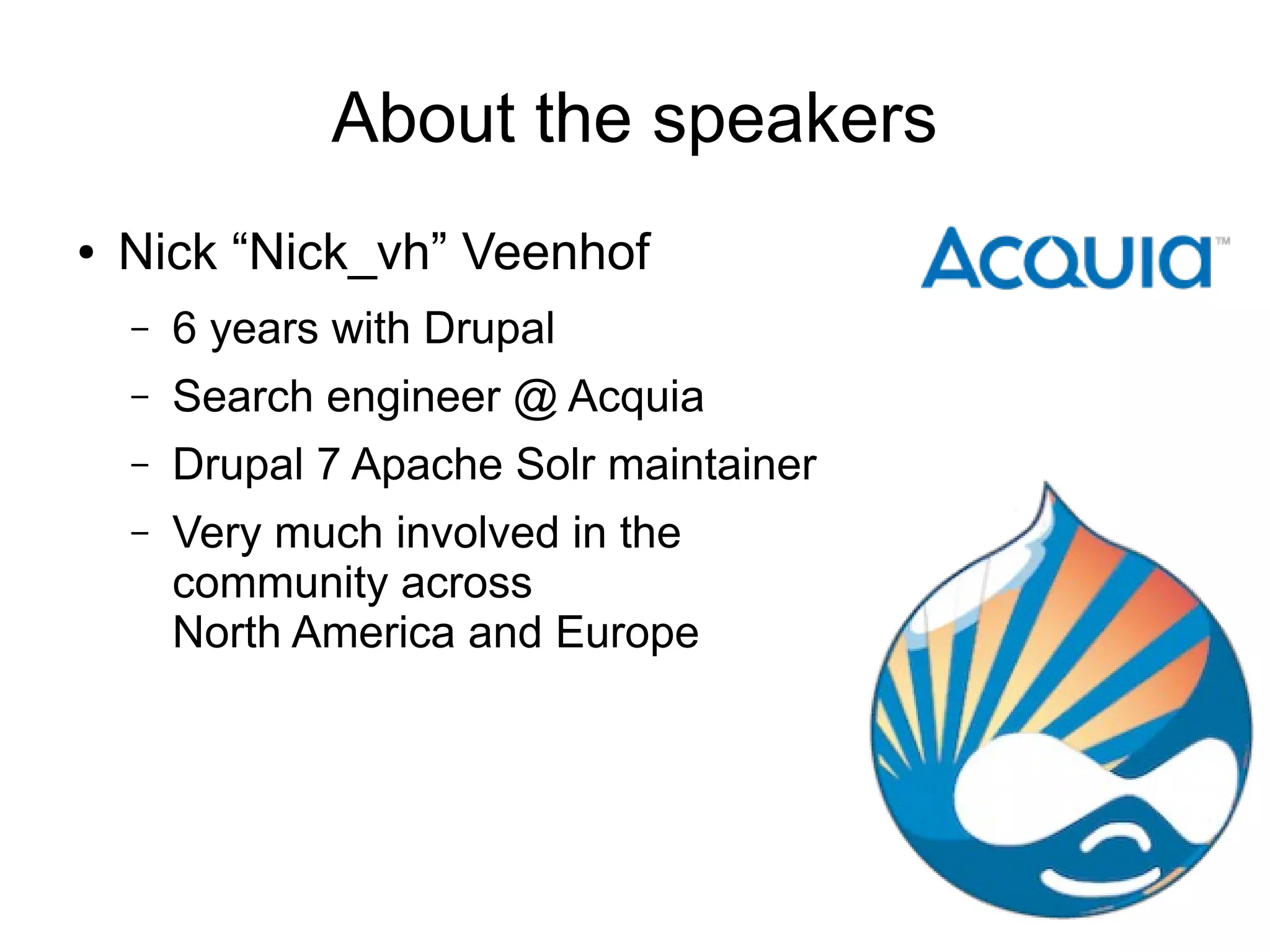 About the speakers
●

Nick “Nick_vh” Veenhof
–

6 years with Drupal

–

Search engineer @ Acquia

–

Drupal 7 Apache Solr maintainer

–

Very much involved in the
community across
North America and Europe

 