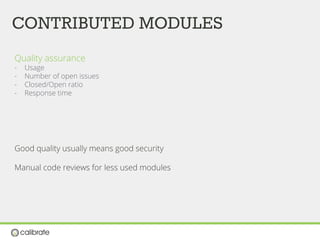 CONTRIBUTED MODULES
Quality assurance
-  Usage
-  Number of open issues
-  Closed/Open ratio
-  Response time
Good quality usually means good security
Manual code reviews for less used modules
 