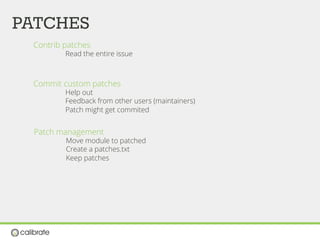 PATCHES
Contrib patches
Read the entire issue
Commit custom patches
Help out
Feedback from other users (maintainers)
Patch might get commited
Patch management
Move module to patched
Create a patches.txt
Keep patches
 