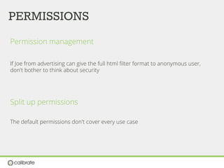 PERMISSIONS
Permission management
If Joe from advertising can give the full html ﬁlter format to anonymous user,
don't bother to think about security
Split up permissions
The default permissions don't cover every use case
 