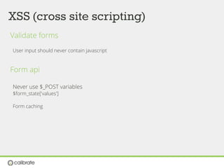 XSS (cross site scripting)
Validate forms
User input should never contain javascript
Form api
Never use $_POST variables
$form_state['values']
Form caching
 