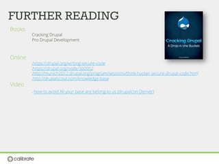 FURTHER READING
Books
Cracking Drupal
Pro Drupal Development
Online
λ https://drupal.org/writing-secure-code
λ https://drupal.org/node/360052
λ http://munich2012.drupal.org/program/sessions/think-hacker-secure-drupal-code.html
λ http://drupalscout.com/knowledge-base
Video
λ  How to avoid All your base are belong to us (drupalcon Denver)
 