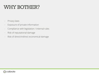 WHYBOTHER?
-  Privacy laws
-  Exposure of private information
-  Compliance with legislation / internal rules
-  Risk of reputational damage
-  Risk of direct/indirect economical damage
 