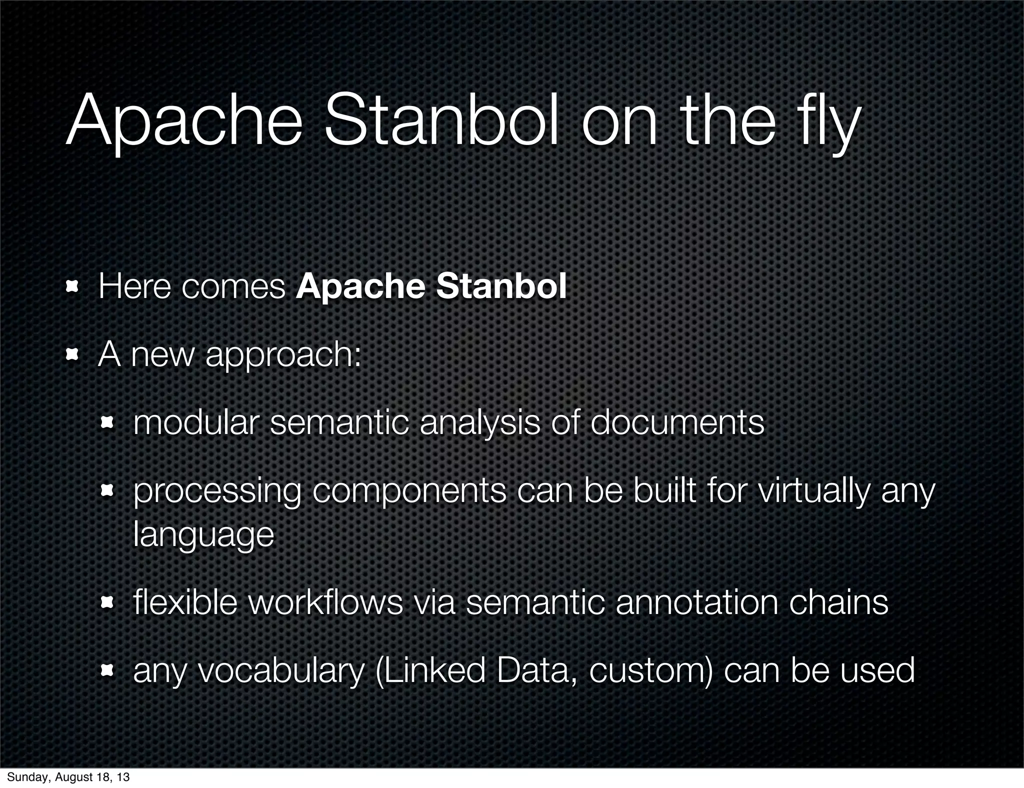 Apache Stanbol on the ﬂy
Here comes Apache Stanbol
A new approach:
modular semantic analysis of documents
processing components can be built for virtually any
language
ﬂexible workﬂows via semantic annotation chains
any vocabulary (Linked Data, custom) can be used
Sunday, August 18, 13
 