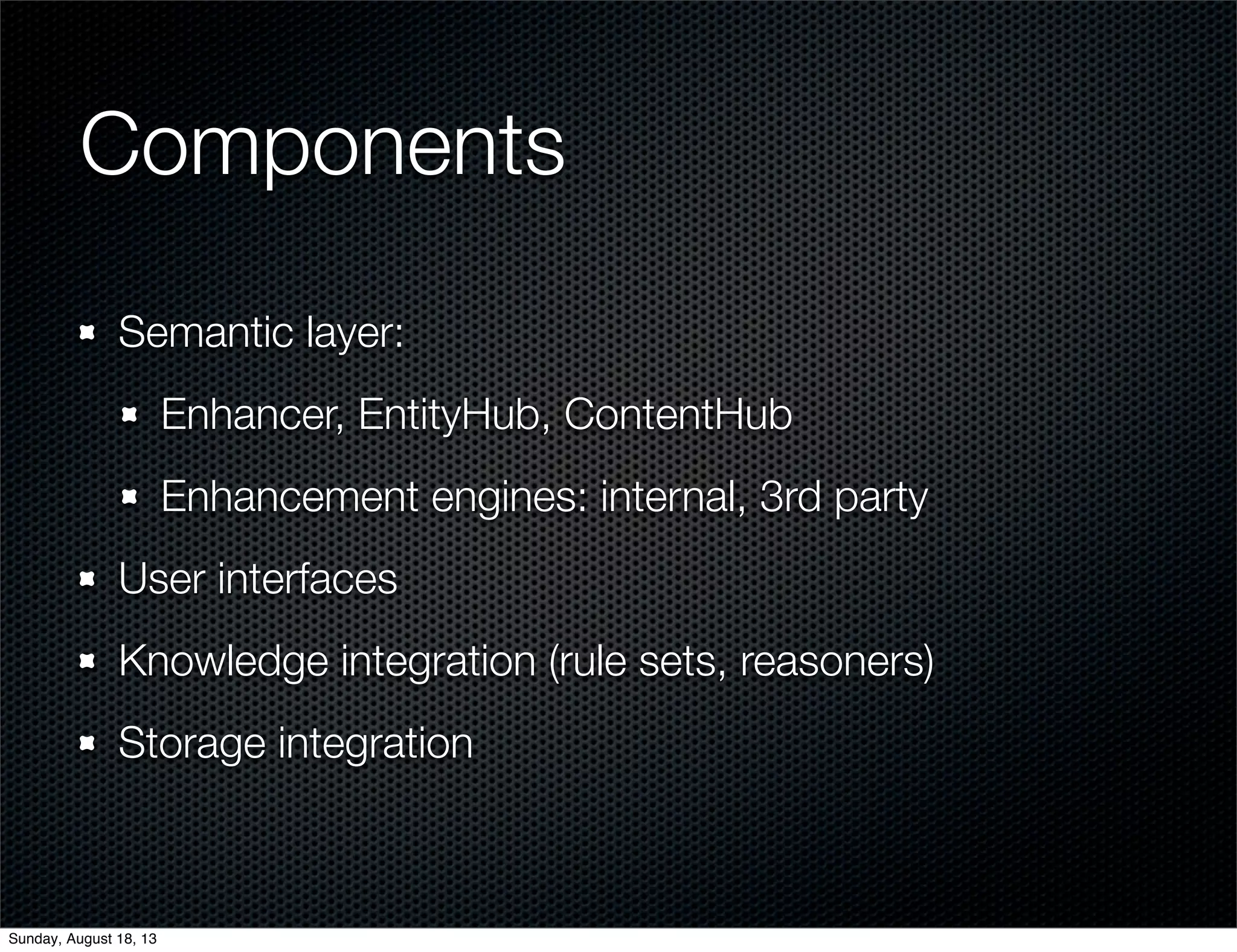 Components
Semantic layer:
Enhancer, EntityHub, ContentHub
Enhancement engines: internal, 3rd party
User interfaces
Knowledge integration (rule sets, reasoners)
Storage integration
Sunday, August 18, 13
 