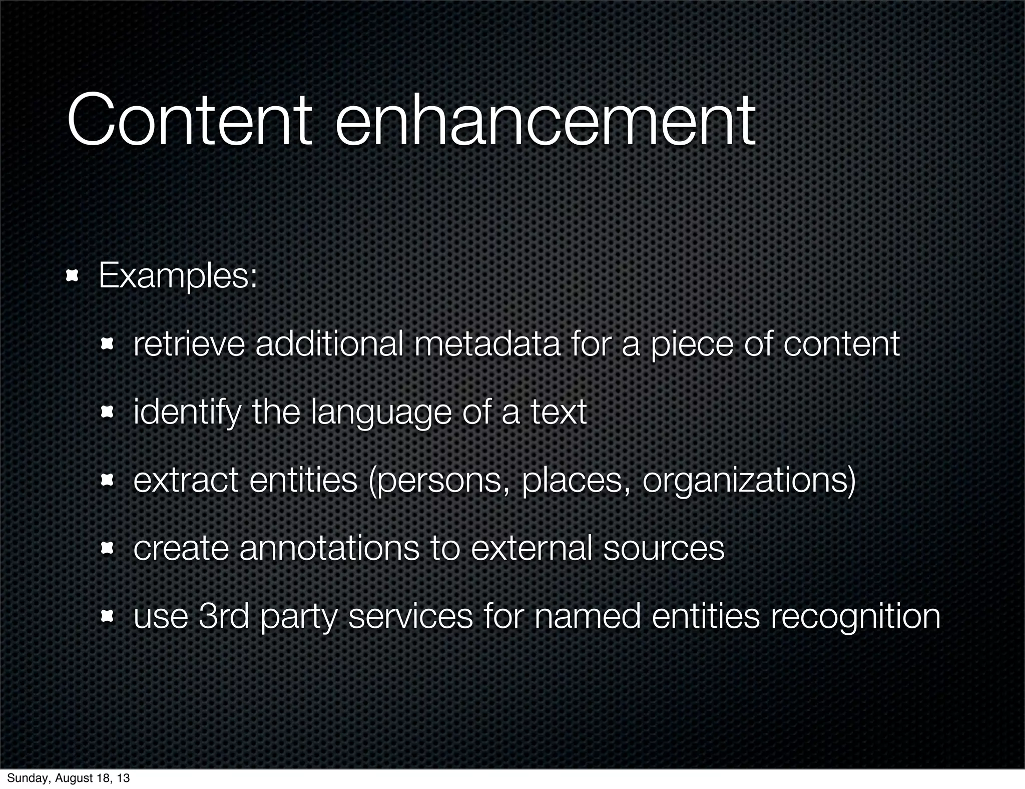 Content enhancement
Examples:
retrieve additional metadata for a piece of content
identify the language of a text
extract entities (persons, places, organizations)
create annotations to external sources
use 3rd party services for named entities recognition
Sunday, August 18, 13
 