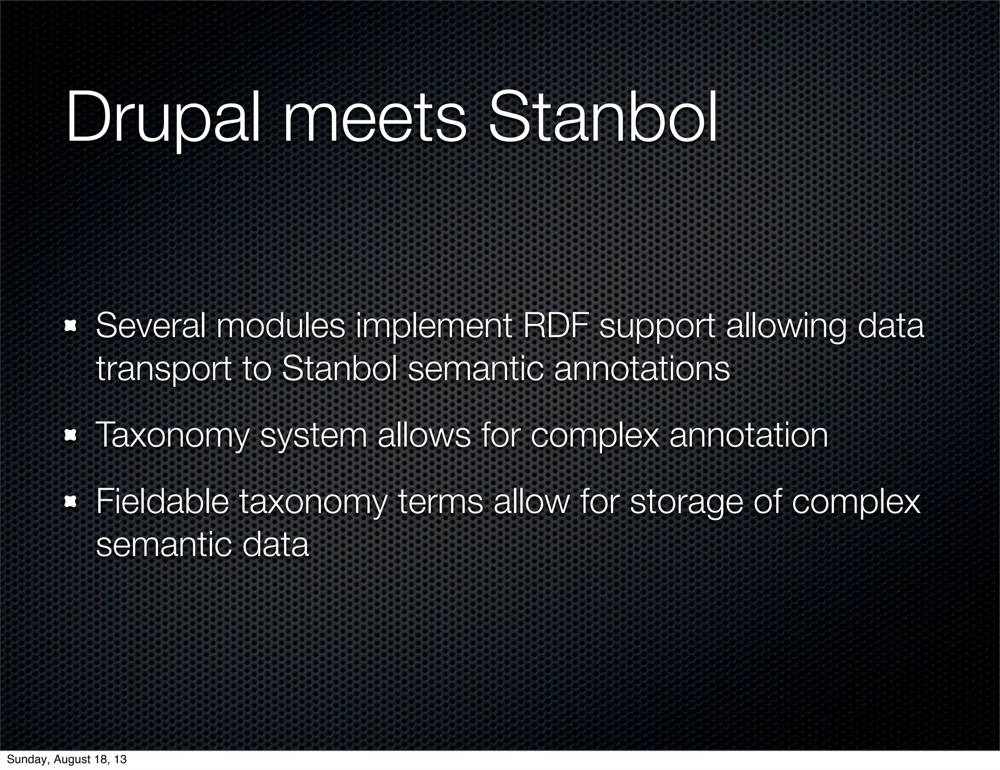 Drupal meets Stanbol
Several modules implement RDF support allowing data
transport to Stanbol semantic annotations
Taxonomy system allows for complex annotation
Fieldable taxonomy terms allow for storage of complex
semantic data
Sunday, August 18, 13
 