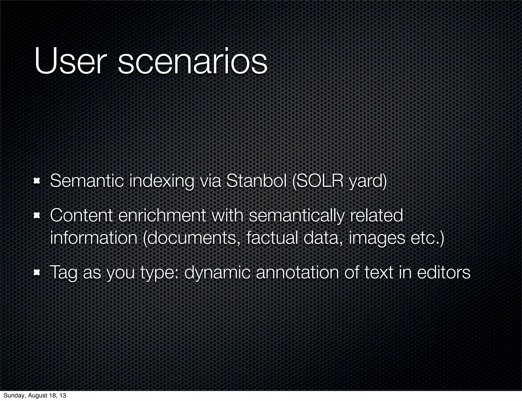 User scenarios
Semantic indexing via Stanbol (SOLR yard)
Content enrichment with semantically related
information (documents, factual data, images etc.)
Tag as you type: dynamic annotation of text in editors
Sunday, August 18, 13
 