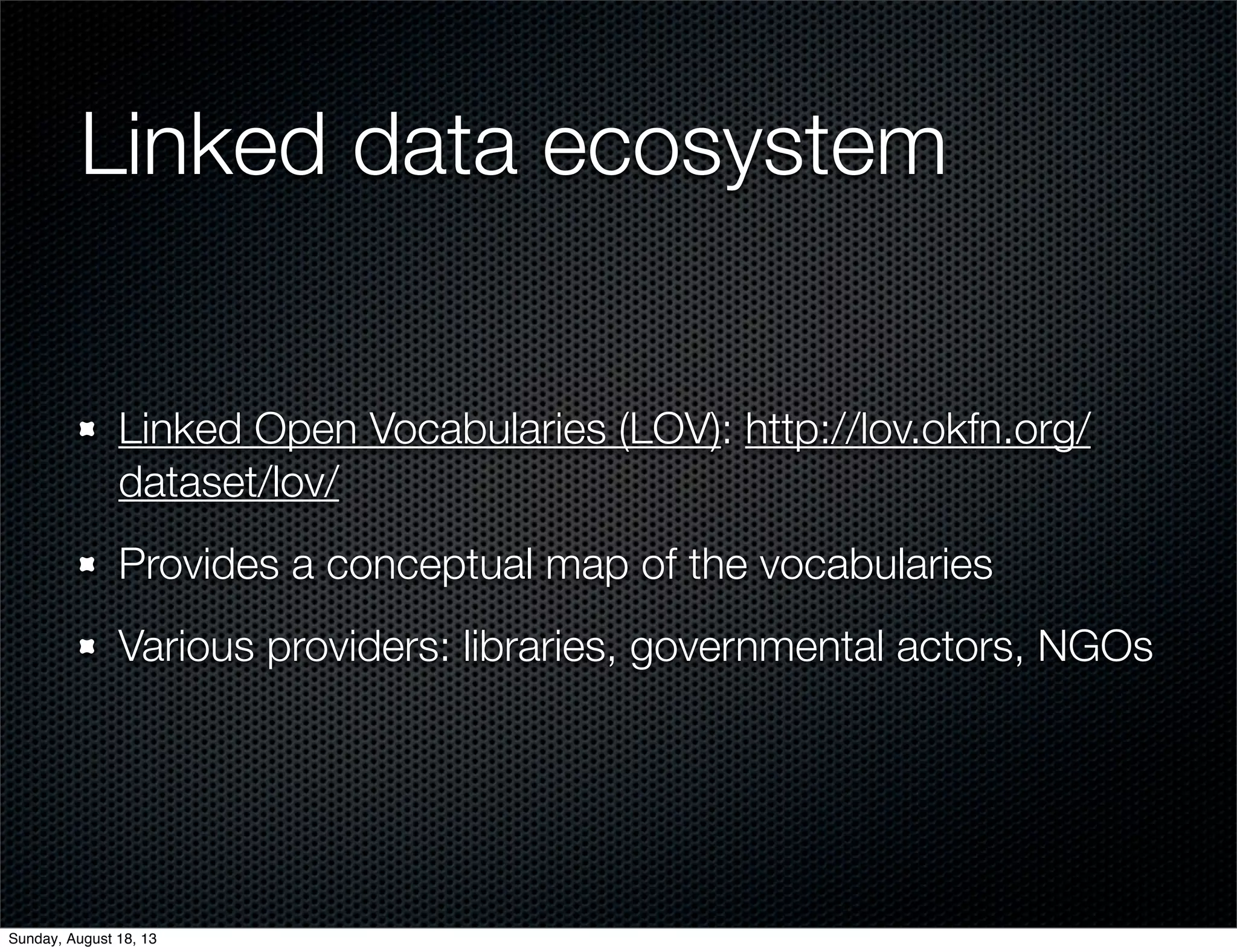 Linked data ecosystem
Linked Open Vocabularies (LOV): http://lov.okfn.org/
dataset/lov/
Provides a conceptual map of the vocabularies
Various providers: libraries, governmental actors, NGOs
Sunday, August 18, 13
 