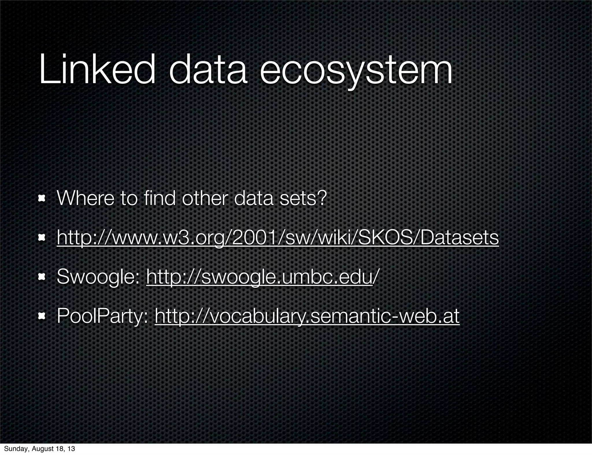 Linked data ecosystem
Where to ﬁnd other data sets?
http://www.w3.org/2001/sw/wiki/SKOS/Datasets
Swoogle: http://swoogle.umbc.edu/
PoolParty: http://vocabulary.semantic-web.at
Sunday, August 18, 13
 