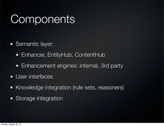 Components
Semantic layer:
Enhancer, EntityHub, ContentHub
Enhancement engines: internal, 3rd party
User interfaces
Knowledge integration (rule sets, reasoners)
Storage integration
Sunday, August 18, 13
 