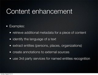 Content enhancement
Examples:
retrieve additional metadata for a piece of content
identify the language of a text
extract entities (persons, places, organizations)
create annotations to external sources
use 3rd party services for named entities recognition
Sunday, August 18, 13
 