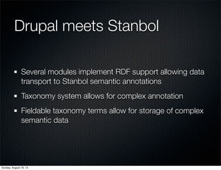 Drupal meets Stanbol
Several modules implement RDF support allowing data
transport to Stanbol semantic annotations
Taxonomy system allows for complex annotation
Fieldable taxonomy terms allow for storage of complex
semantic data
Sunday, August 18, 13
 