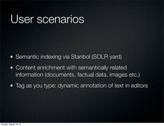 User scenarios
Semantic indexing via Stanbol (SOLR yard)
Content enrichment with semantically related
information (documents, factual data, images etc.)
Tag as you type: dynamic annotation of text in editors
Sunday, August 18, 13
 