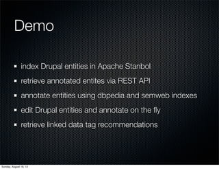 Demo
index Drupal entities in Apache Stanbol
retrieve annotated entites via REST API
annotate entities using dbpedia and semweb indexes
edit Drupal entities and annotate on the ﬂy
retrieve linked data tag recommendations
Sunday, August 18, 13
 