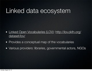 Linked data ecosystem
Linked Open Vocabularies (LOV): http://lov.okfn.org/
dataset/lov/
Provides a conceptual map of the vocabularies
Various providers: libraries, governmental actors, NGOs
Sunday, August 18, 13
 