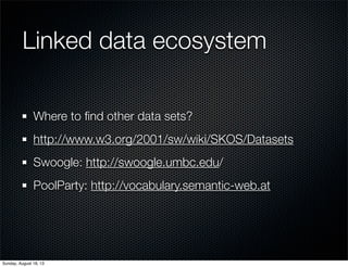 Linked data ecosystem
Where to ﬁnd other data sets?
http://www.w3.org/2001/sw/wiki/SKOS/Datasets
Swoogle: http://swoogle.umbc.edu/
PoolParty: http://vocabulary.semantic-web.at
Sunday, August 18, 13
 
